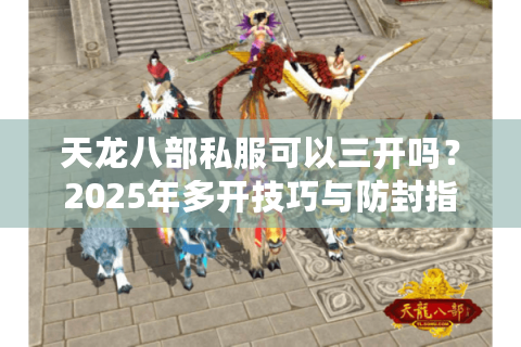 天龙八部私服可以三开吗?2025年多开技巧与防封指南 天龙八部私服可以三开吗?2025年多开技巧与防封指南