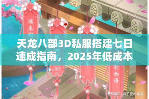 天龙八部3D私服搭建七日速成指南,2025年低成本部署方案 天龙八部3D私服搭建七日速成指南,2025年低成本部署方案