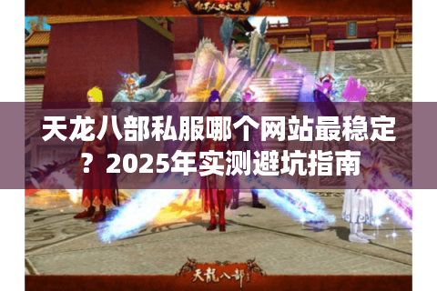天龙八部私服哪个网站最稳定?2025年实测避坑指南 天龙八部私服哪个网站最稳定?2025年实测避坑指南