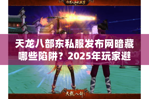 天龙八部东私服发布网暗藏哪些陷阱?2025年玩家避坑指南 天龙八部东私服发布网暗藏哪些陷阱?2025年玩家避坑指南
