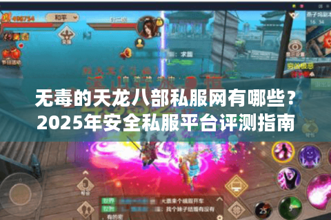 无毒的天龙八部私服网有哪些?2025年安全私服平台评测指南 无毒的天龙八部私服网有哪些?2025年安全私服平台评测指南