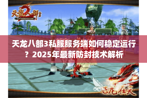 天龙八部3私服服务端如何稳定运行？2025年最新防封技术解析