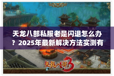 天龙八部私服老是闪退怎么办?2025年最新解决方法实测有效 天龙八部私服老是闪退怎么办?2025年最新解决方法实测有效