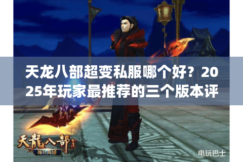 天龙八部超变私服哪个好?2025年玩家最推荐的三个版本评测 天龙八部超变私服哪个好?2025年玩家最推荐的三个版本评测
