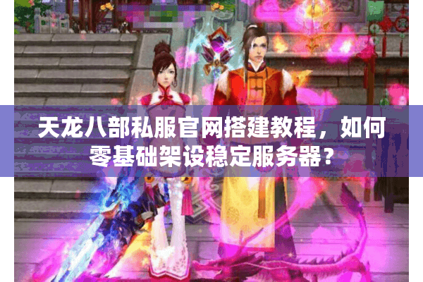 天龙八部私服官网搭建教程,如何零基础架设稳定服务器? 天龙八部私服官网搭建教程,如何零基础架设稳定服务器?