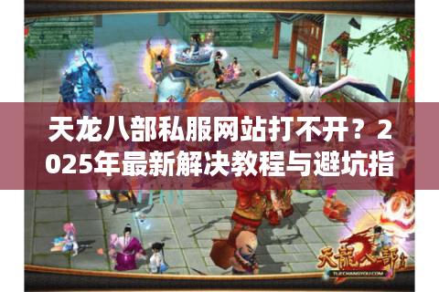 天龙八部私服网站打不开?2025年最新解决教程与避坑指南 天龙八部私服网站打不开?2025年最新解决教程与避坑指南