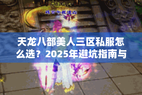 天龙八部美人三区私服怎么选?2025年避坑指南与实战经验 天龙八部美人三区私服怎么选?2025年避坑指南与实战经验