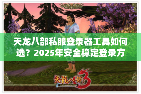 天龙八部私服登录器工具如何选?2025年安全稳定登录方法实测 天龙八部私服登录器工具如何选?2025年安全稳定登录方法实测