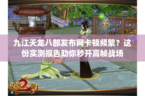 九江天龙八部发布网卡顿频繁?这份实测报告助你秒开高帧战场 九江天龙八部发布网卡顿频繁?这份实测报告助你秒开高帧战场