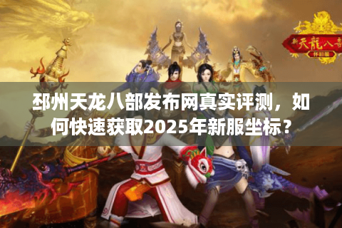邳州天龙八部发布网真实评测,如何快速获取2025年新服坐标? 邳州天龙八部发布网真实评测,如何快速获取2025年新服坐标?