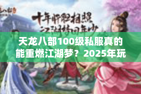 天龙八部100级私服真的能重燃江湖梦？2025年玩家必看实测解析