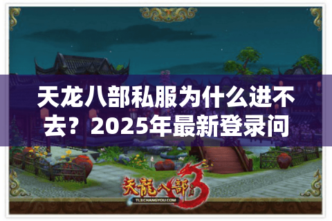 天龙八部私服为什么进不去?2025年最新登录问题全解析 天龙八部私服为什么进不去?2025年最新登录问题全解析
