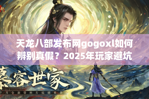 天龙八部发布网gogoxl如何辨别真假?2025年玩家避坑指南 天龙八部发布网gogoxl如何辨别真假?2025年玩家避坑指南