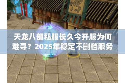 天龙八部私服长久今开服为何难寻?2025年稳定不删档服务器评测报告 天龙八部私服长久今开服为何难寻?2025年稳定不删档服务器评测报告