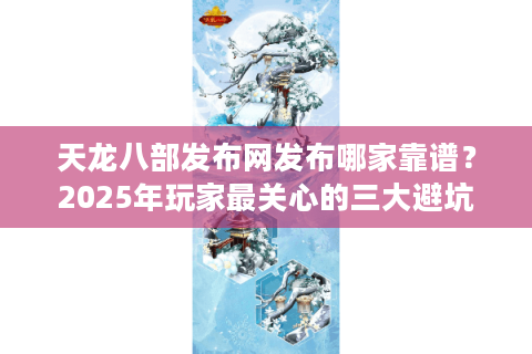天龙八部发布网发布哪家靠谱？2025年玩家最关心的三大避坑指南