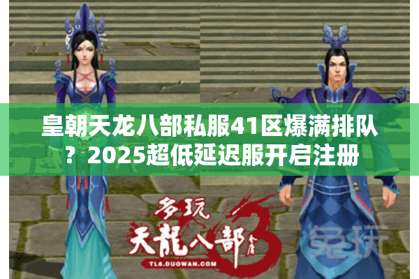 皇朝天龙八部私服41区爆满排队?2025超低延迟服开启注册 皇朝天龙八部私服41区爆满排队?2025超低延迟服开启注册