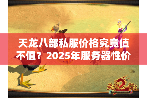 天龙八部私服价格究竟值不值?2025年服务器性价比深度解析 天龙八部私服价格究竟值不值?2025年服务器性价比深度解析