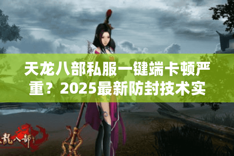 天龙八部私服一键端卡顿严重?2025最新防封技术实测 天龙八部私服一键端卡顿严重?2025最新防封技术实测