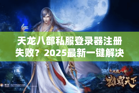 天龙八部私服登录器注册失败?2025最新一键解决教程 天龙八部私服登录器注册失败?2025最新一键解决教程