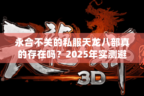 永合不关的私服天龙八部真的存在吗？2025年实测避坑指南