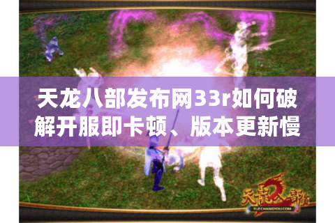 天龙八部发布网33r如何破解开服即卡顿、版本更新慢两大魔咒? 天龙八部发布网33r如何破解开服即卡顿、版本更新慢两大魔咒?