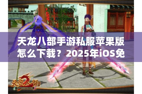 天龙八部手游私服苹果版怎么下载?2025年iOS免越狱安装教程 天龙八部手游私服苹果版怎么下载?2025年iOS免越狱安装教程