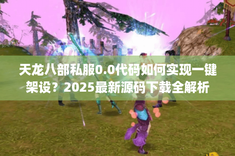 天龙八部私服0.0代码如何实现一键架设?2025最新源码下载全解析 天龙八部私服0.0代码如何实现一键架设?2025最新源码下载全解析