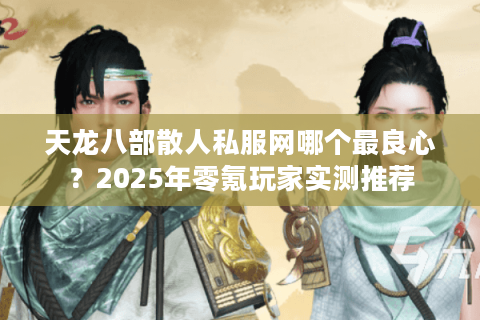 天龙八部散人私服网哪个最良心?2025年零氪玩家实测推荐 天龙八部散人私服网哪个最良心?2025年零氪玩家实测推荐