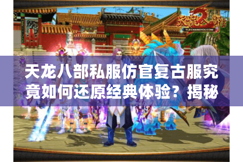 天龙八部私服仿官复古服究竟如何还原经典体验?揭秘2025年玩家回归热潮 天龙八部私服仿官复古服究竟如何还原经典体验?揭秘2025年玩家回归热潮