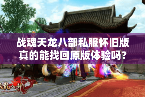 战魂天龙八部私服怀旧版真的能找回原版体验吗？深度测评2025新开复古服