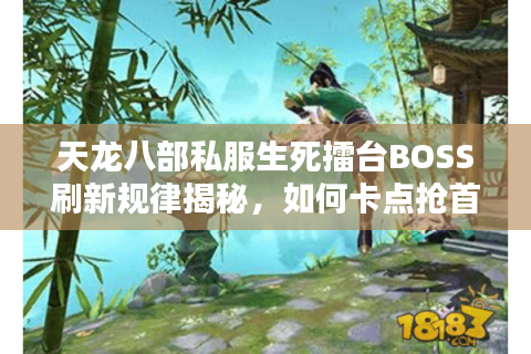 天龙八部私服生死擂台BOSS刷新规律揭秘,如何卡点抢首杀? 天龙八部私服生死擂台BOSS刷新规律揭秘,如何卡点抢首杀?
