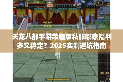 天龙八部手游荣耀版私服哪家福利多又稳定?2025实测避坑指南 天龙八部手游荣耀版私服哪家福利多又稳定?2025实测避坑指南