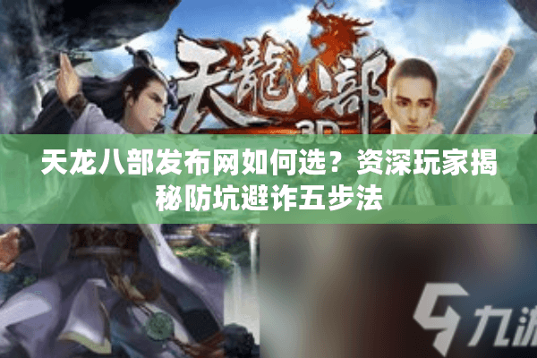 天龙八部发布网如何选?资深玩家揭秘防坑避诈五步法 天龙八部发布网如何选?资深玩家揭秘防坑避诈五步法