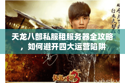 天龙八部私服租服务器全攻略,如何避开四大运营陷阱 天龙八部私服租服务器全攻略,如何避开四大运营陷阱