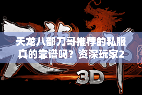 天龙八部刀哥推荐的私服真的靠谱吗?资深玩家2025年避坑指南 天龙八部刀哥推荐的私服真的靠谱吗?资深玩家2025年避坑指南