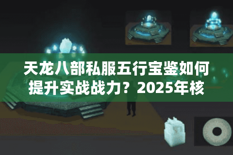 天龙八部私服五行宝鉴如何提升实战战力?2025年核心流派解析 天龙八部私服五行宝鉴如何提升实战战力?2025年核心流派解析
