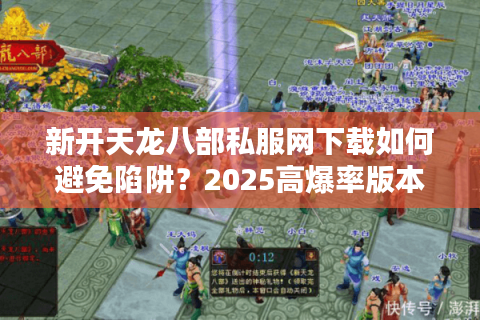 新开天龙八部私服网下载如何避免陷阱?2025高爆率版本实测推荐 新开天龙八部私服网下载如何避免陷阱?2025高爆率版本实测推荐
