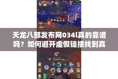 天龙八部发布网034l真的靠谱吗?如何避开虚假链接找到真福利? 天龙八部发布网034l真的靠谱吗?如何避开虚假链接找到真福利?
