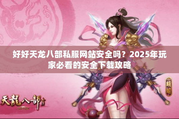 好好天龙八部私服网站安全吗?2025年玩家必看的安全下载攻略 好好天龙八部私服网站安全吗?2025年玩家必看的安全下载攻略