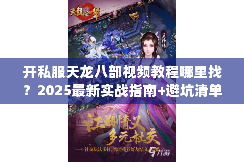 开私服天龙八部视频教程哪里找？2025最新实战指南+避坑清单