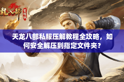 天龙八部私服压解教程全攻略，如何安全解压到指定文件夹？