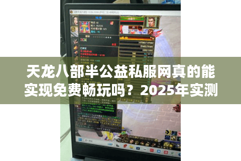 天龙八部半公益私服网真的能实现免费畅玩吗?2025年实测数据揭秘 天龙八部半公益私服网真的能实现免费畅玩吗?2025年实测数据揭秘