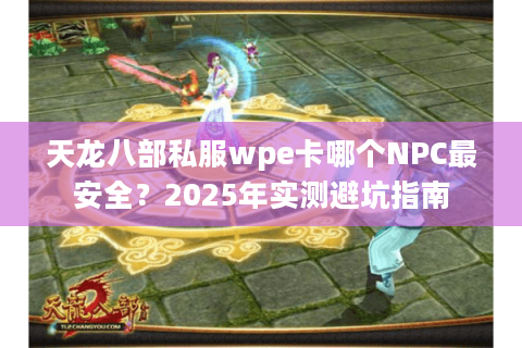 天龙八部私服wpe卡哪个NPC最安全?2025年实测避坑指南 天龙八部私服wpe卡哪个NPC最安全?2025年实测避坑指南