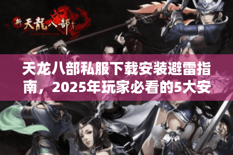 天龙八部私服下载安装避雷指南,2025年玩家必看的5大安全守则 天龙八部私服下载安装避雷指南,2025年玩家必看的5大安全守则