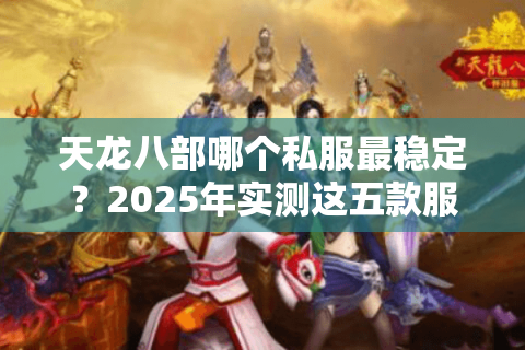 天龙八部哪个私服最稳定?2025年实测这五款服务器零掉线 天龙八部哪个私服最稳定?2025年实测这五款服务器零掉线
