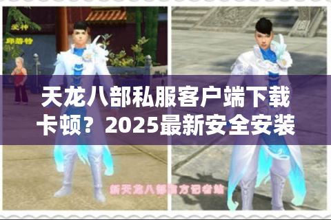 天龙八部私服客户端下载卡顿？2025最新安全安装包究竟在哪找