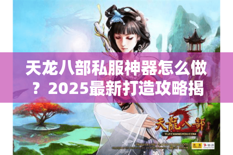 天龙八部私服神器怎么做?2025最新打造攻略揭秘 天龙八部私服神器怎么做?2025最新打造攻略揭秘