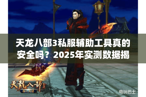 天龙八部3私服辅助工具真的安全吗?2025年实测数据揭秘 天龙八部3私服辅助工具真的安全吗?2025年实测数据揭秘
