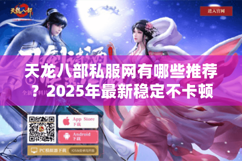 天龙八部私服网有哪些推荐?2025年最新稳定不卡顿私服测评 天龙八部私服网有哪些推荐?2025年最新稳定不卡顿私服测评