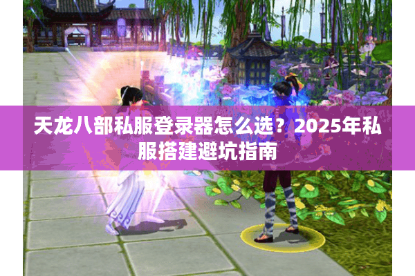 天龙八部私服登录器怎么选?2025年私服搭建避坑指南 天龙八部私服登录器怎么选?2025年私服搭建避坑指南